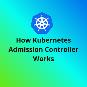 How-kubernetes-admission-controller-works